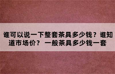 谁可以说一下整套茶具多少钱？谁知道市场价？ 一般茶具多少钱一套